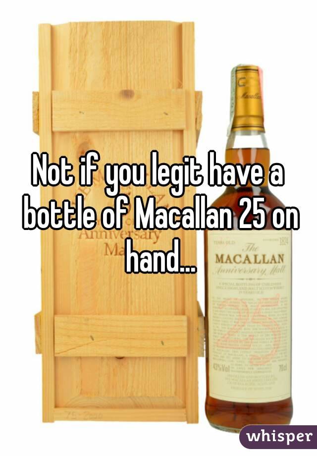 Not if you legit have a bottle of Macallan 25 on hand...