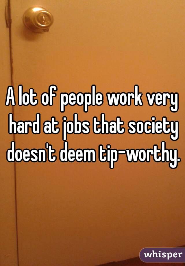 A lot of people work very hard at jobs that society doesn't deem tip-worthy.