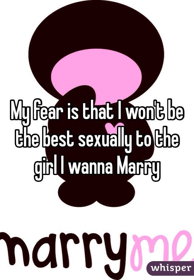 My fear is that I won't be the best sexually to the girl I wanna Marry  