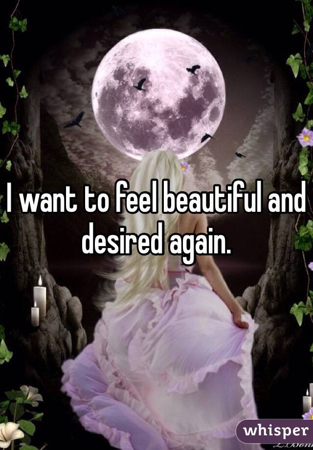 I want to feel beautiful and desired again.