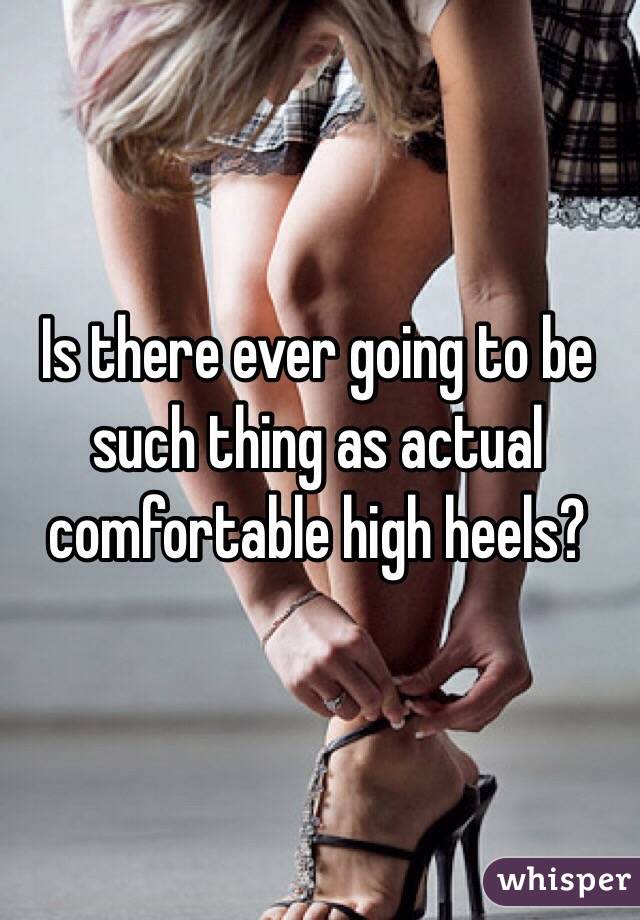 Is there ever going to be such thing as actual comfortable high heels? 