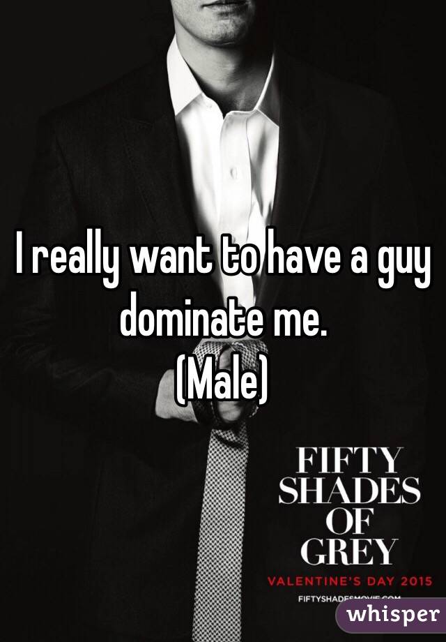 I really want to have a guy dominate me.
(Male)