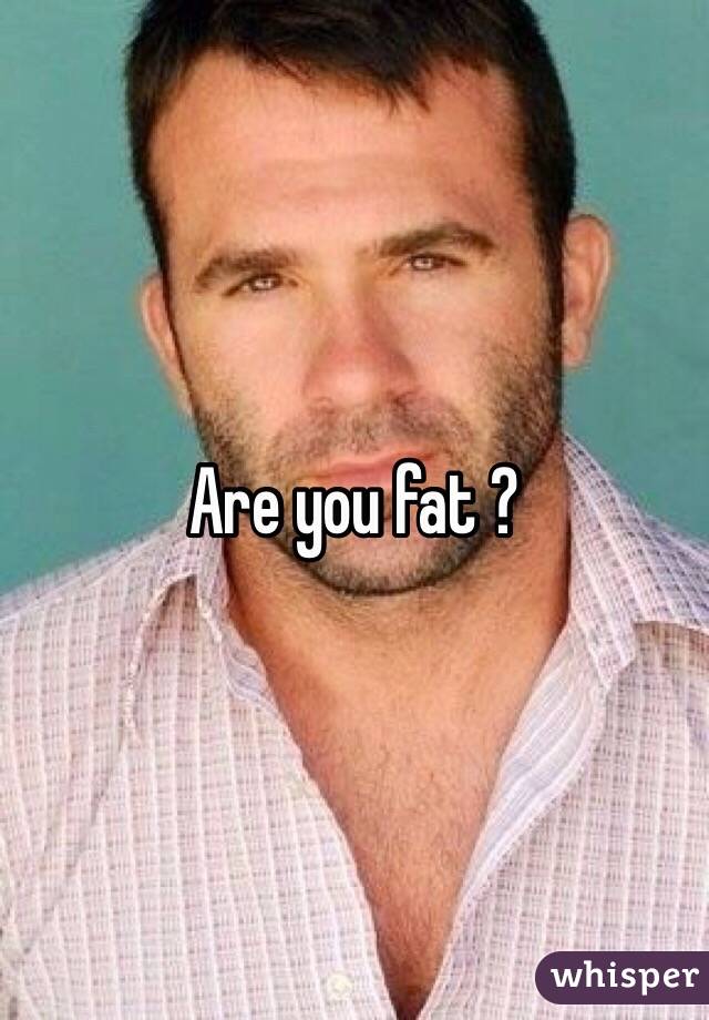 Are you fat ?