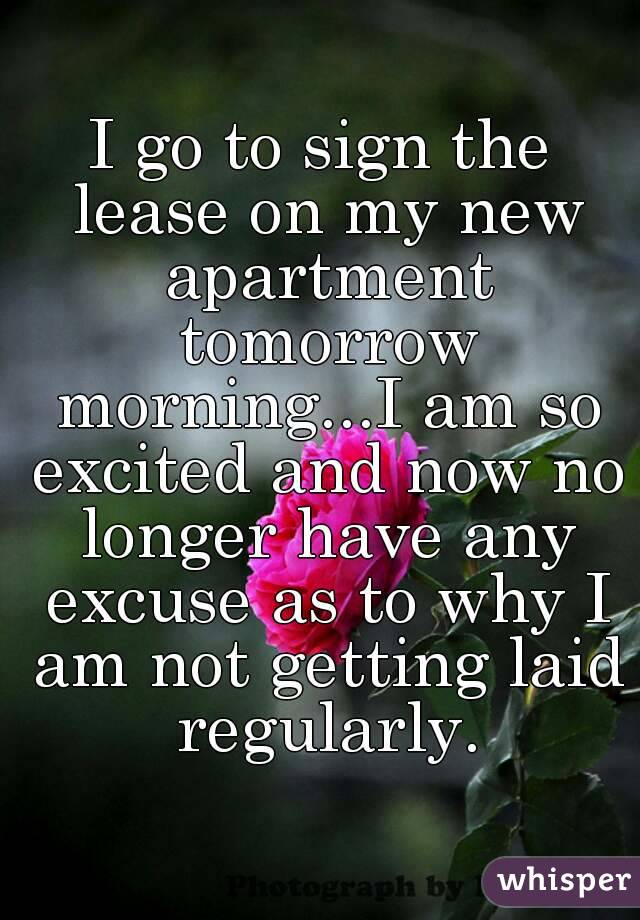 I go to sign the lease on my new apartment tomorrow morning...I am so excited and now no longer have any excuse as to why I am not getting laid regularly.