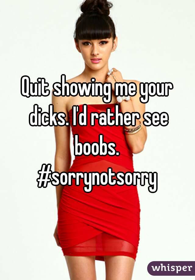 Quit showing me your dicks. I'd rather see boobs. 
#sorrynotsorry
