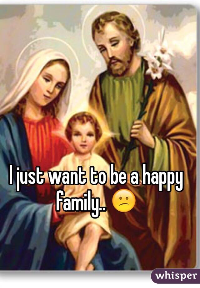 I just want to be a happy family.. 😕
