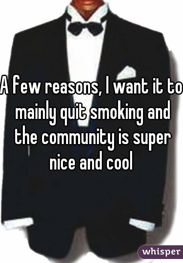 A few reasons, I want it to mainly quit smoking and the community is super nice and cool 