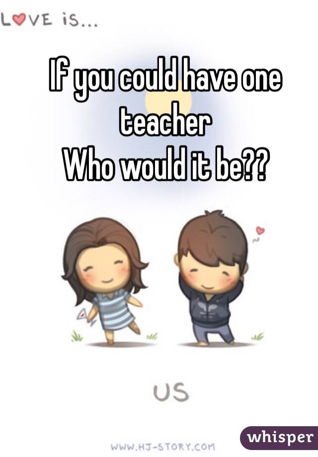 If you could have one teacher
Who would it be??
