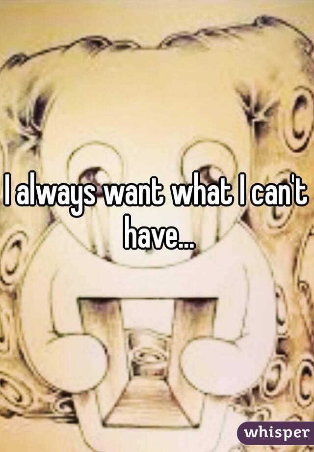 I always want what I can't have...