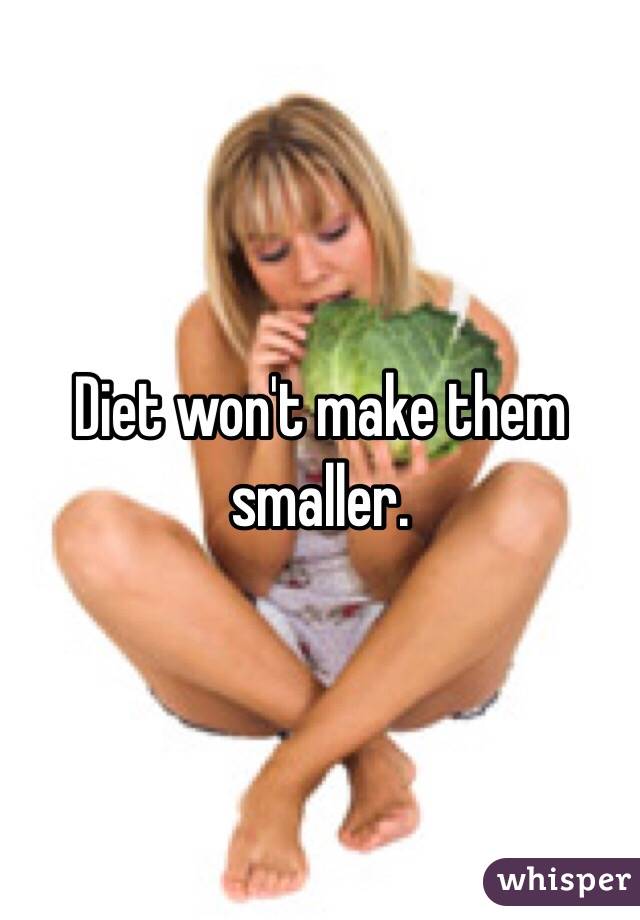 Diet won't make them smaller.   