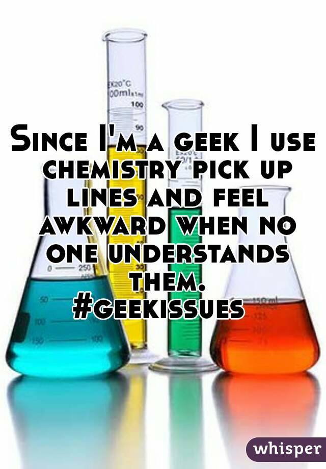 Since I'm a geek I use chemistry pick up lines and feel awkward when no one understands them.
#geekissues 