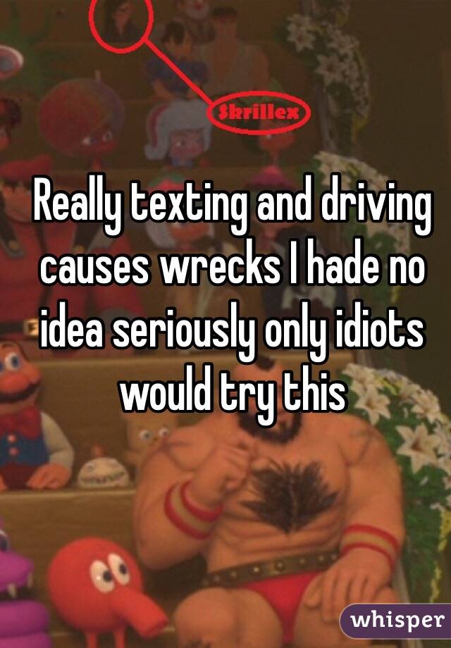 Really texting and driving causes wrecks I hade no idea seriously only idiots would try this