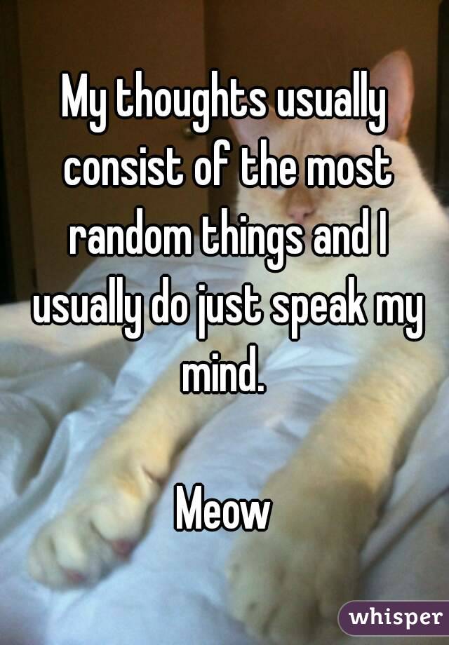 My thoughts usually consist of the most random things and I usually do just speak my mind. 

Meow