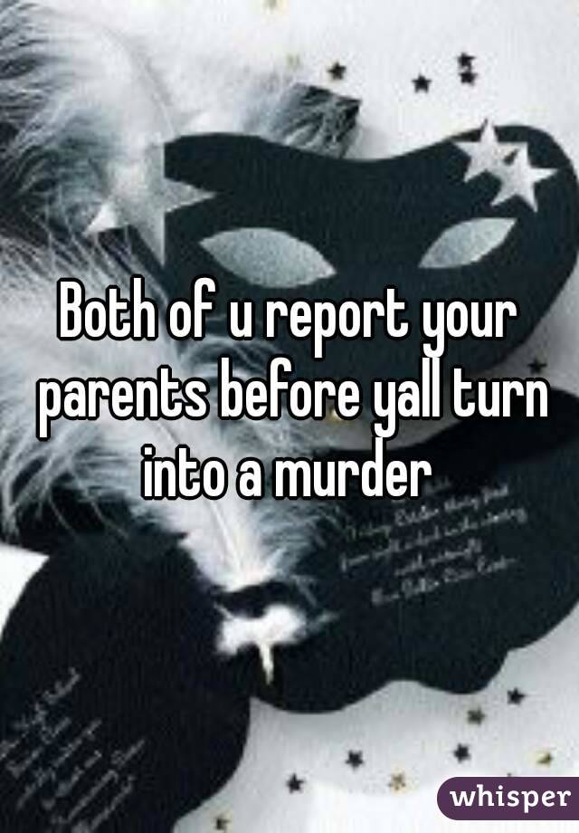Both of u report your parents before yall turn into a murder 