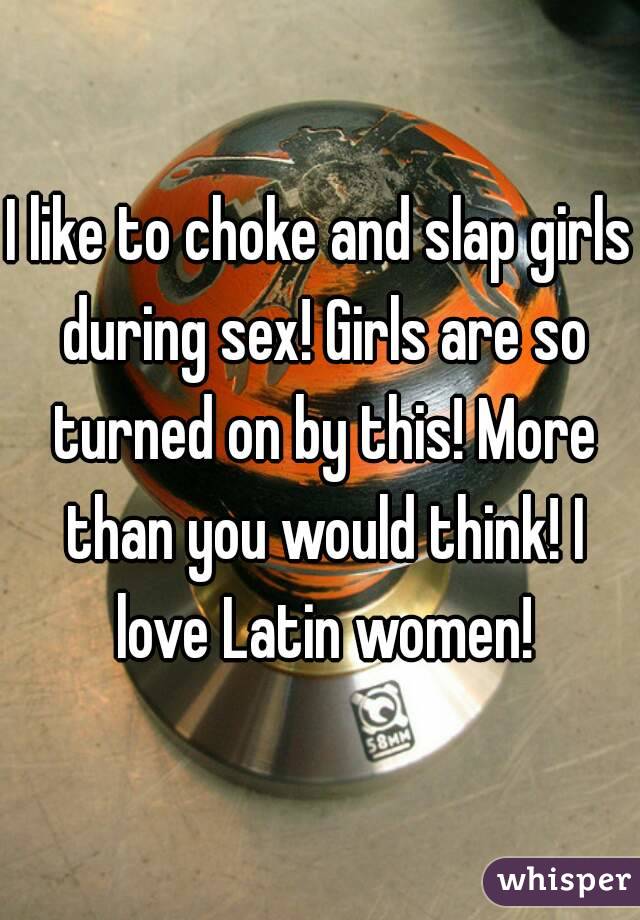 I like to choke and slap girls during sex! Girls are so turned on by this! More than you would think! I love Latin women!