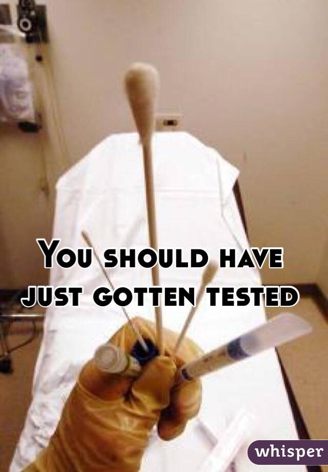 You should have just gotten tested 