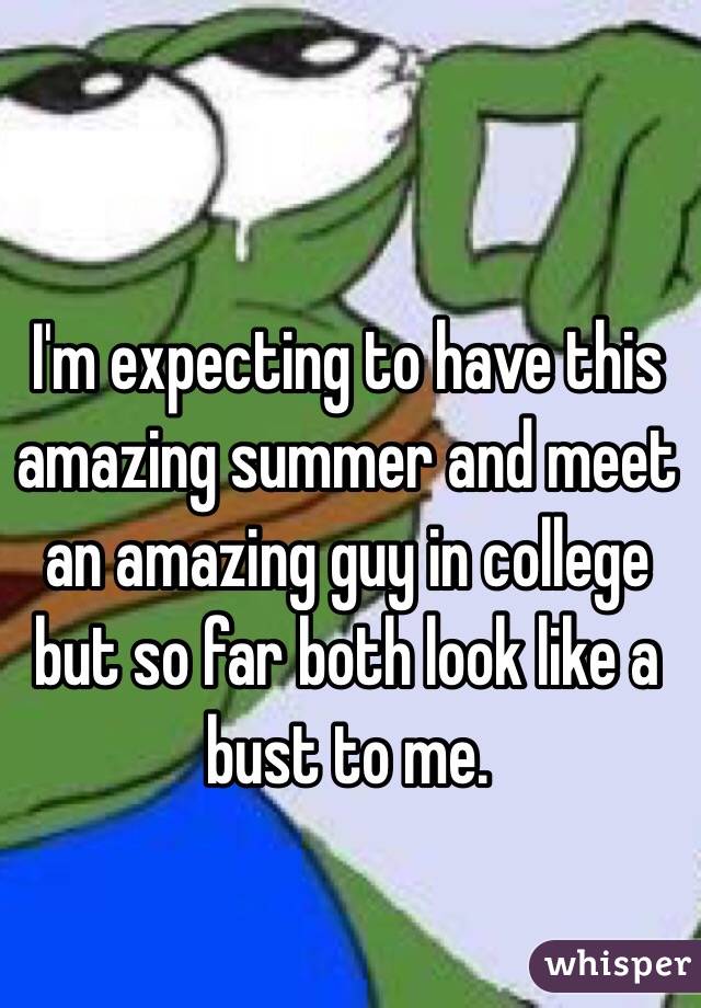 I'm expecting to have this amazing summer and meet an amazing guy in college but so far both look like a bust to me.