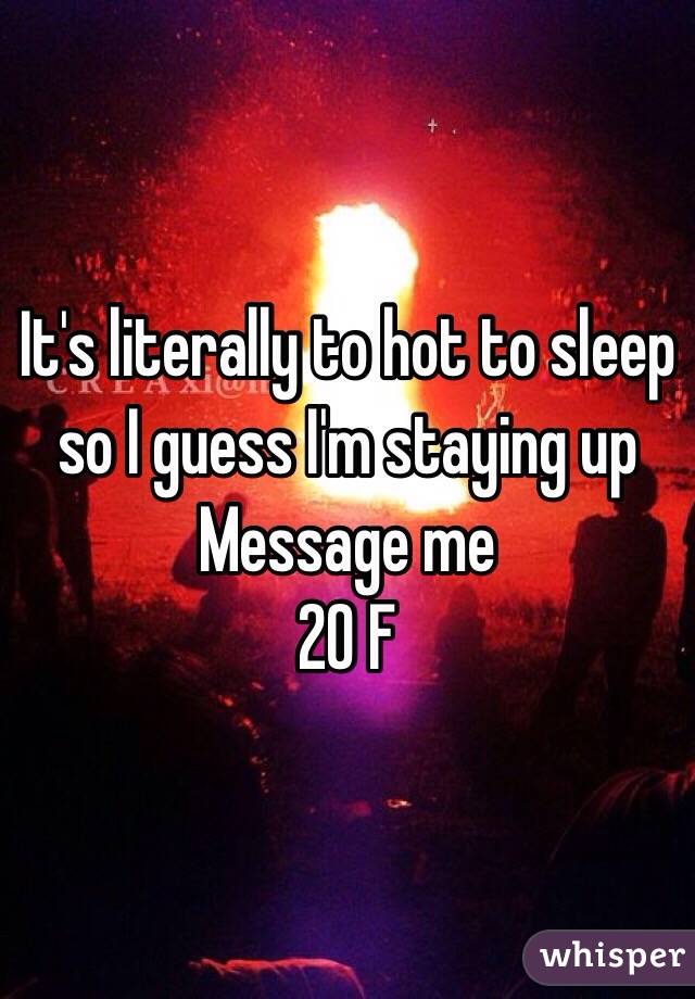It's literally to hot to sleep so I guess I'm staying up
Message me 
20 F