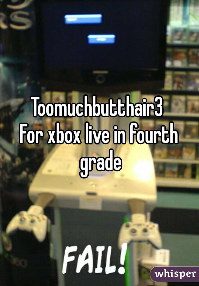 Toomuchbutthair3 
For xbox live in fourth grade