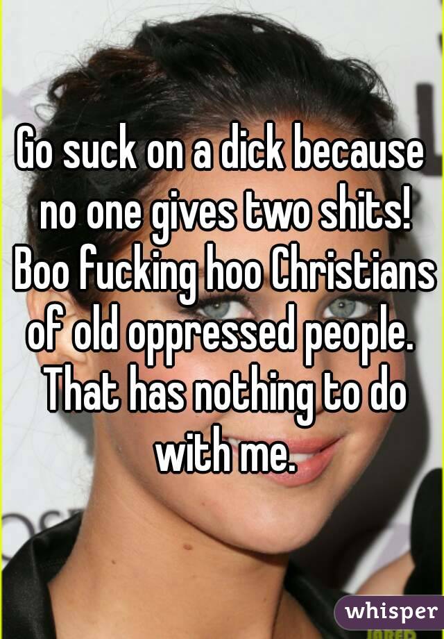 Go suck on a dick because no one gives two shits! Boo fucking hoo Christians of old oppressed people.  That has nothing to do with me.