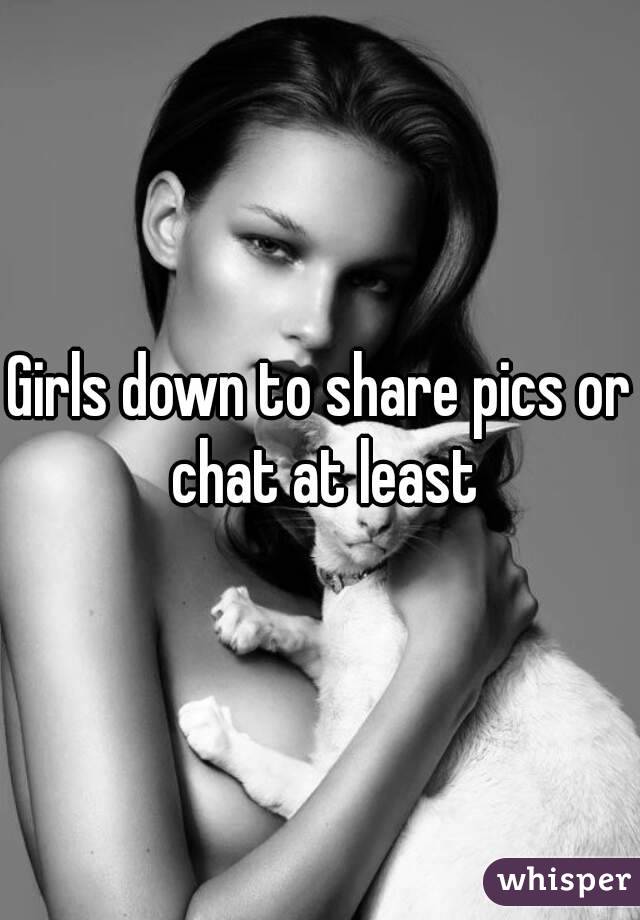 Girls down to share pics or chat at least