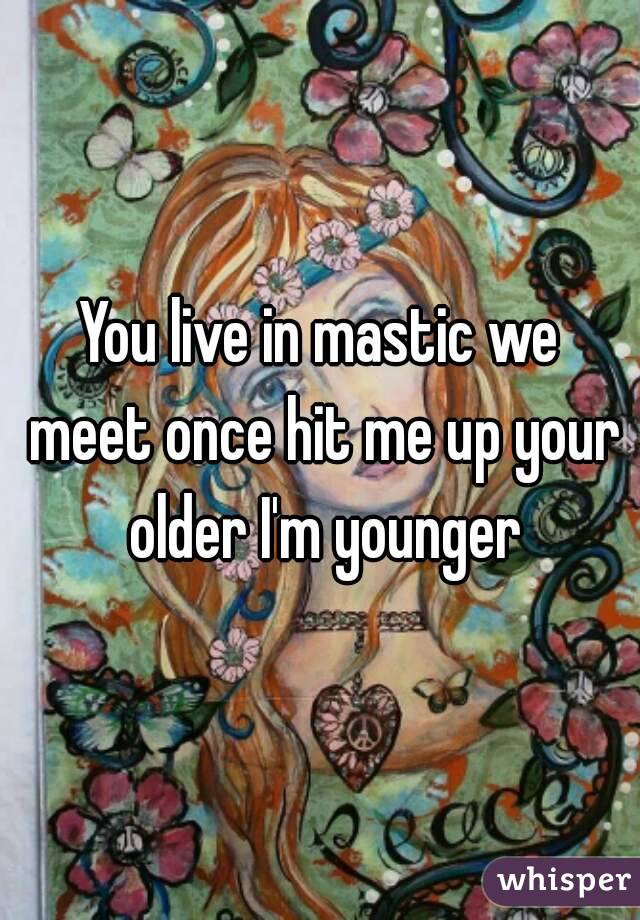 You live in mastic we meet once hit me up your older I'm younger