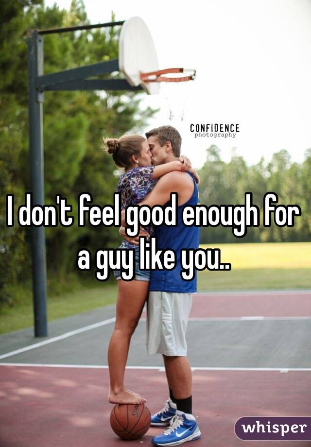 I don't feel good enough for a guy like you..