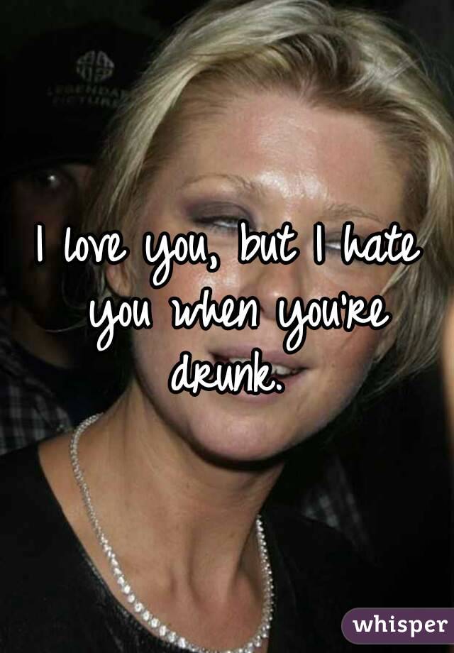 I love you, but I hate you when you're drunk. 