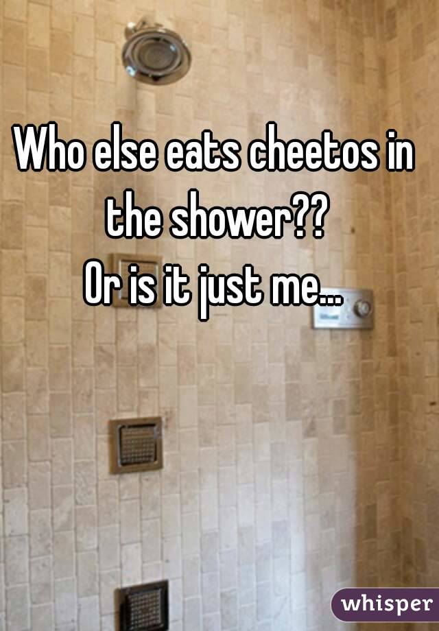 Who else eats cheetos in the shower??
Or is it just me...