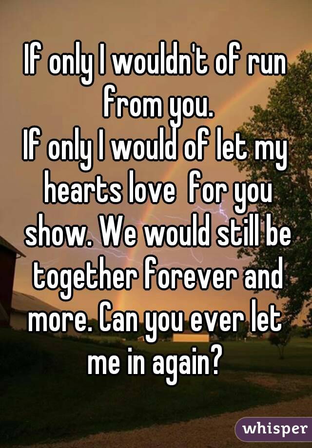 If only I wouldn't of run from you.
If only I would of let my hearts love  for you show. We would still be together forever and more. Can you ever let  me in again? 