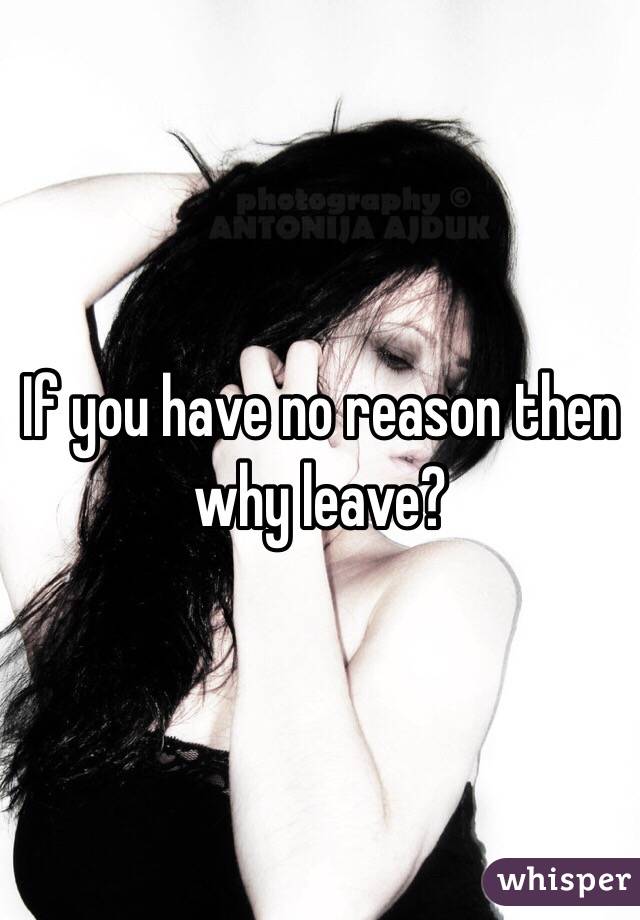 If you have no reason then why leave?