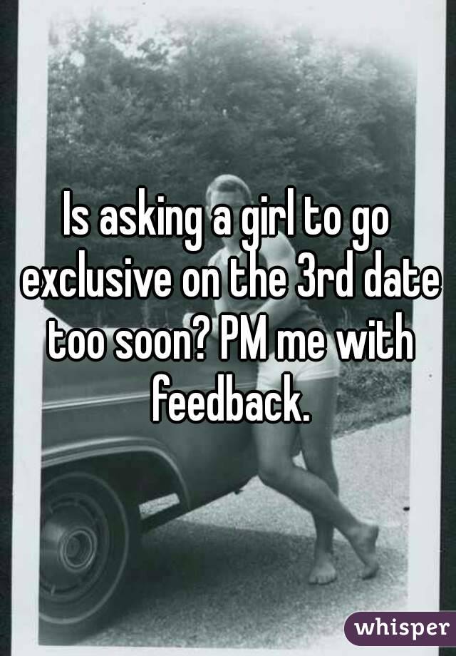 Is asking a girl to go exclusive on the 3rd date too soon? PM me with feedback.