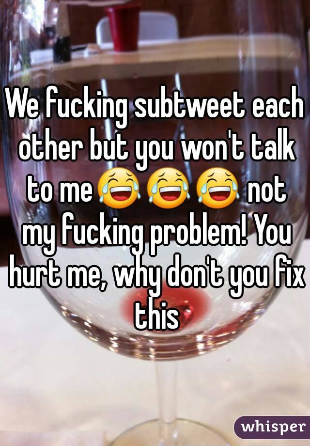 We fucking subtweet each other but you won't talk to me😂😂😂 not my fucking problem! You hurt me, why don't you fix this