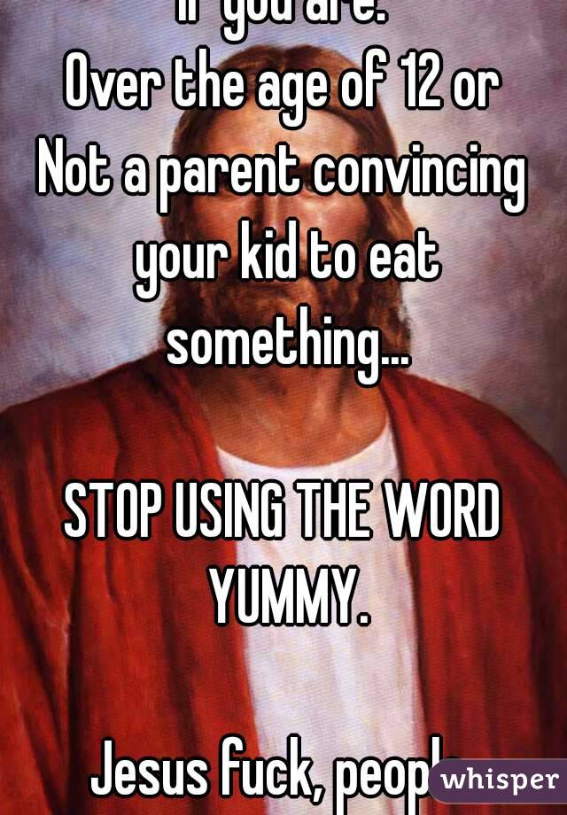 If you are:
Over the age of 12 or
Not a parent convincing your kid to eat something...

STOP USING THE WORD YUMMY.

Jesus fuck, people.