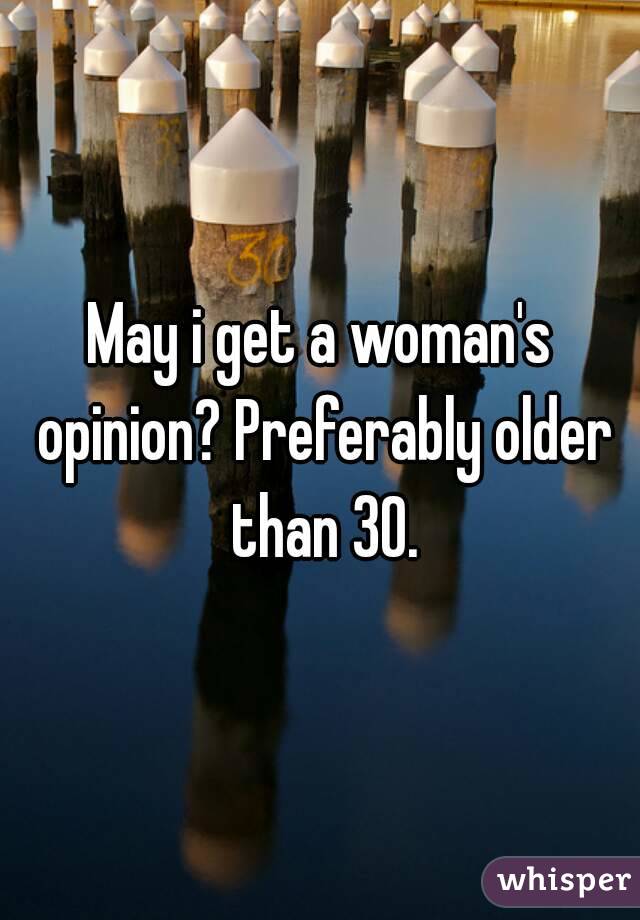 May i get a woman's opinion? Preferably older than 30.