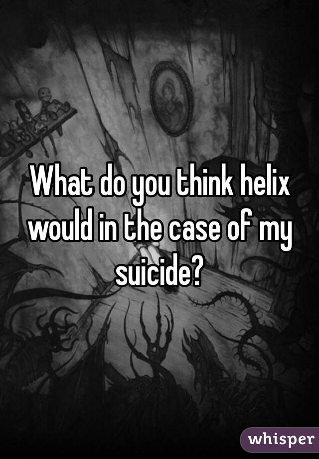 What do you think helix would in the case of my suicide? 