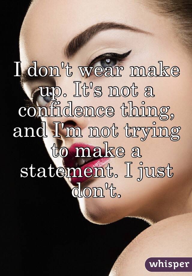I don't wear make up. It's not a confidence thing, and I'm not trying to make a statement. I just don't.  