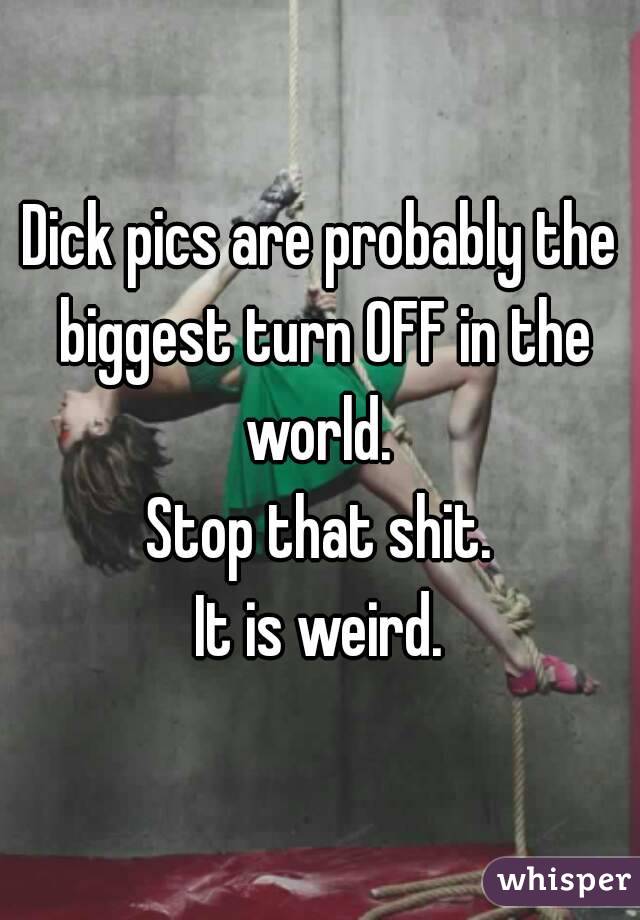 Dick pics are probably the biggest turn OFF in the world. 
Stop that shit.
 It is weird. 