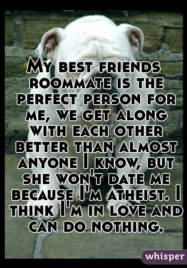 My best friends roommate is the perfect person for me, we get along with each other better than almost anyone I know, but she won't date me because I'm atheist. I think I'm in love and can do nothing.