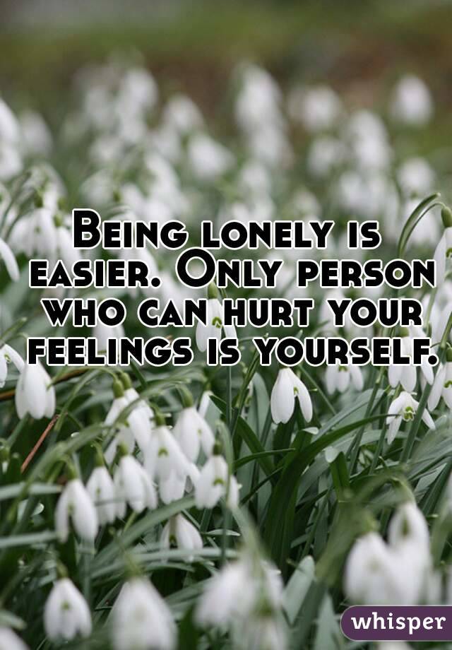 Being lonely is easier. Only person who can hurt your feelings is yourself. 