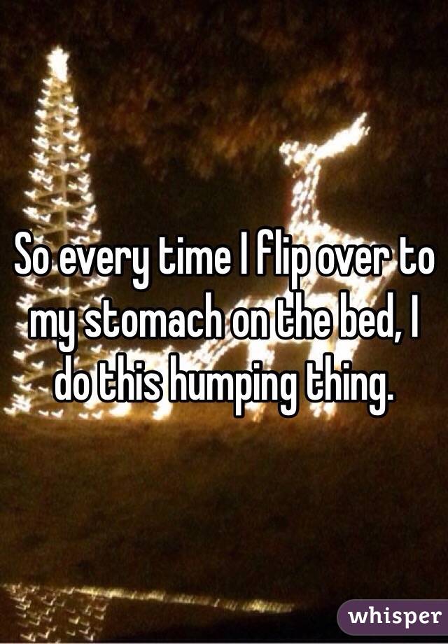 So every time I flip over to my stomach on the bed, I do this humping thing.