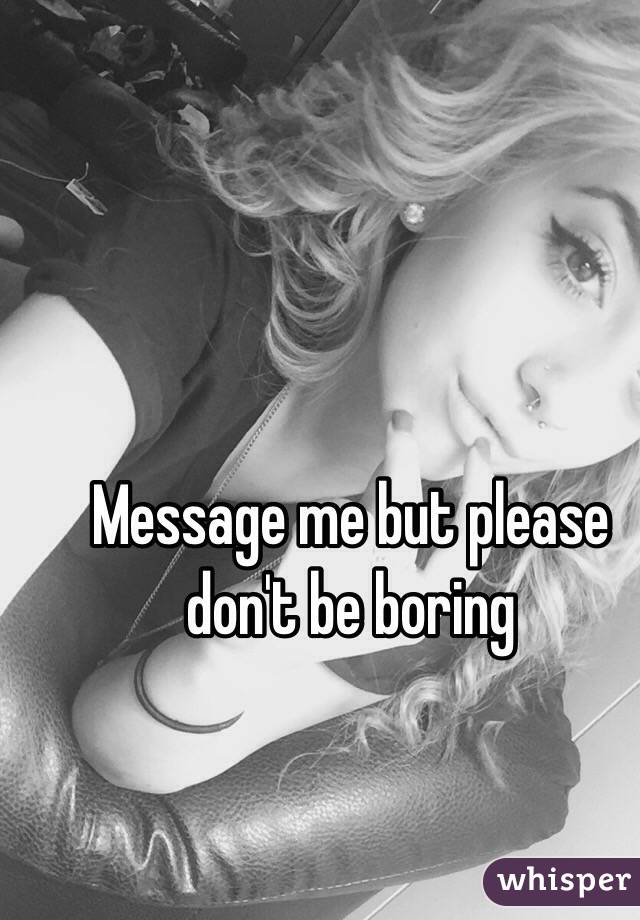 Message me but please don't be boring 