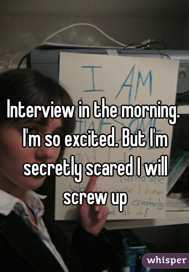 Interview in the morning. I'm so excited. But I'm secretly scared I will screw up
