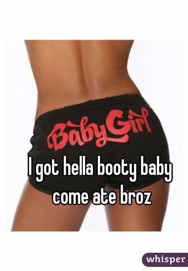 I got hella booty baby come ate broz