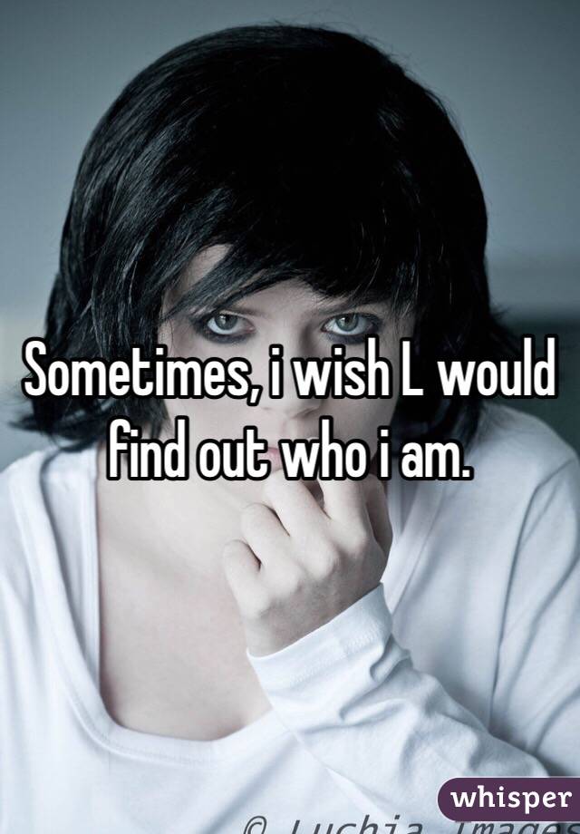Sometimes, i wish L would find out who i am.