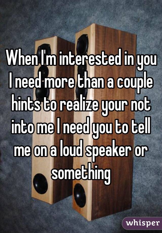 When I'm interested in you I need more than a couple hints to realize your not into me I need you to tell me on a loud speaker or something