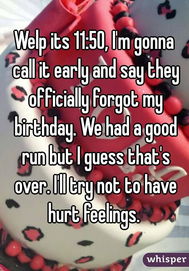 Welp its 11:50, I'm gonna call it early and say they officially forgot my birthday. We had a good run but I guess that's over. I'll try not to have hurt feelings. 