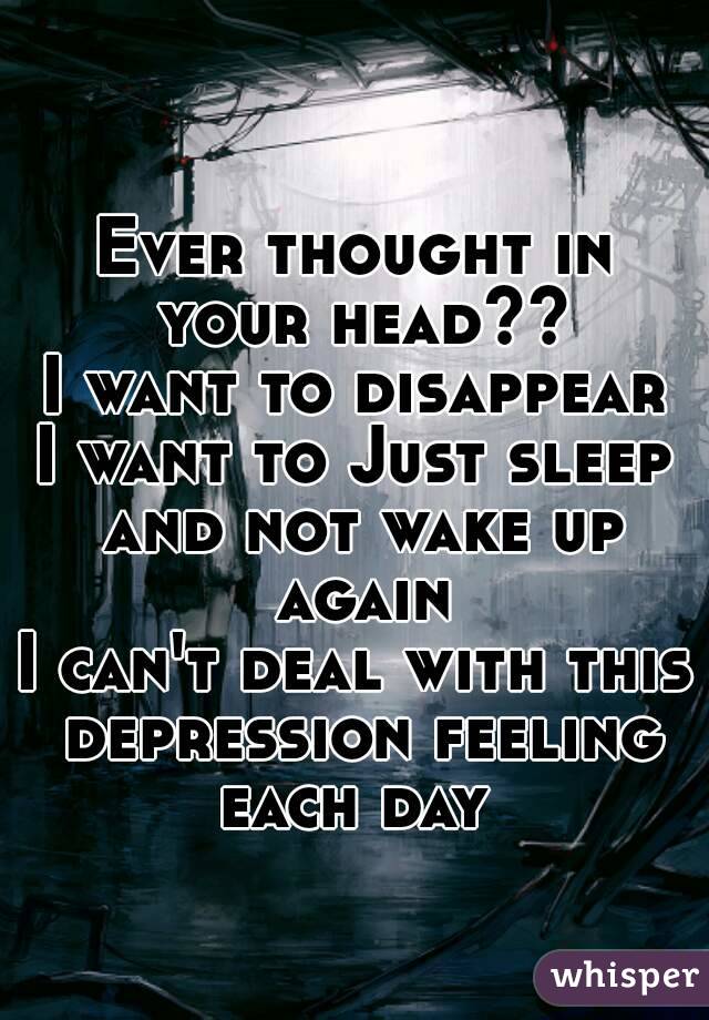 Ever thought in your head??
I want to disappear
I want to Just sleep and not wake up again
I can't deal with this depression feeling each day 