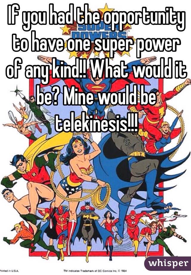 If you had the opportunity  to have one super power of any kind!! What would it be? Mine would be telekinesis!!! 