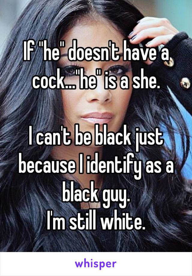 If "he" doesn't have a cock..."he" is a she. 

I can't be black just because I identify as a black guy. 
I'm still white. 